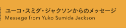 ユーコ・スミダ・ジャクソンからのメッセージ Message from Yuko Sumida Jackson