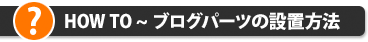 HOW TO~ブログパーツの設置方法