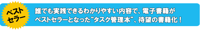 誰でも実践できるわかりやすい内容で、電子書籍が ベストセラーとなった“タスク管理本”の書籍版！