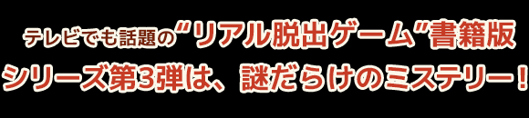 テレビでも話題の“リアル脱出ゲーム”書籍版。シリーズ第3弾は、謎だらけのミステリー！