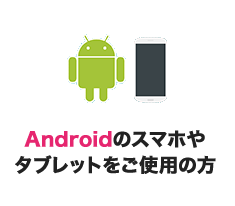 Androidのスマホやタブレットをご使用の方は...