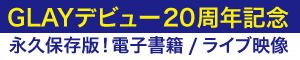 GLAYデビュー20周年記念　永久保存版！電子書籍 / ライブ映像