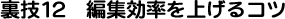 裏技12 編集効率を上げるコツ