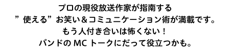 アマゾンや全国の書店でベストセラー！ プロの現役放送作家が指南する、“使える”お笑い＆コミュニケーション術が満載です。もう人付き合いは怖くない！　バンドのMCトークにだって役立つかも。
