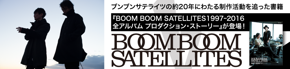 BOOM BOOM SATELLITES 1997ｰ2016 全アルバム プロダクション・ストーリー
