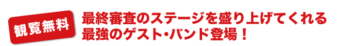 観覧無料 最終審査のステージを盛り上げてくれる、最強のゲスト・バンド登場！